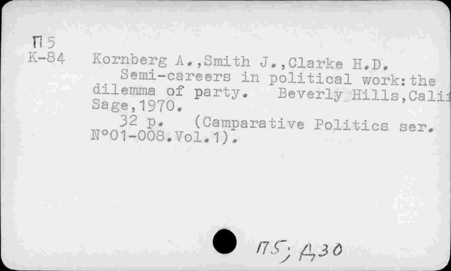 ﻿П5
К-84
Kornberg A.,Smith J.,Clarke H.D.
Semi-careers in political work:the dilemma of party. Beverly Hills,Cali Sage,1970.
32 p. (Camparative Politics ser, №01-008.Vol.1) .
